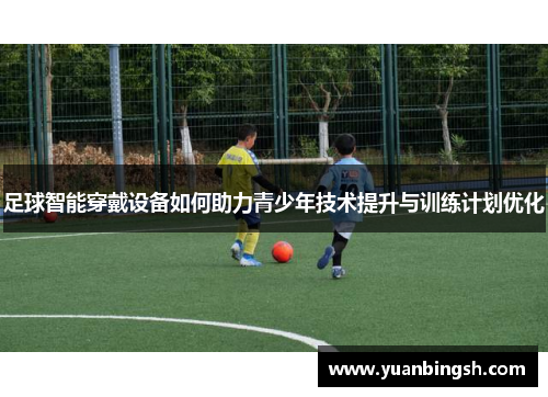 足球智能穿戴设备如何助力青少年技术提升与训练计划优化