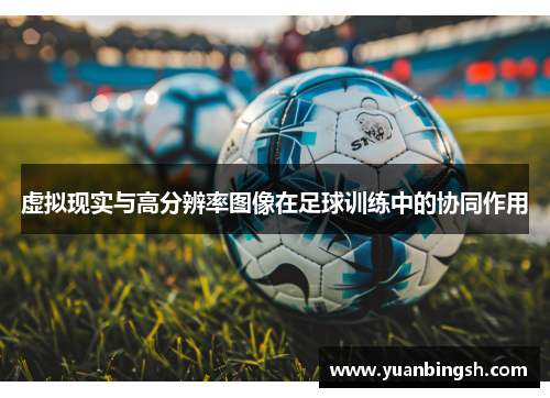 虚拟现实与高分辨率图像在足球训练中的协同作用