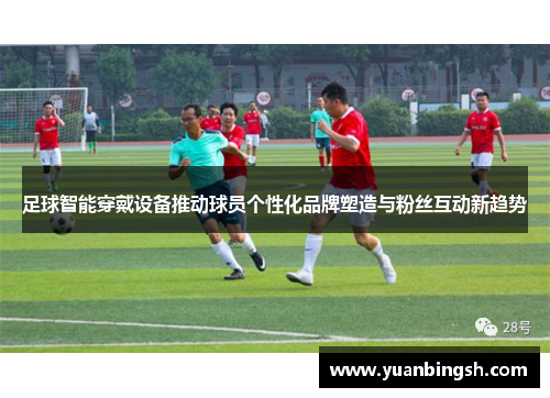 足球智能穿戴设备推动球员个性化品牌塑造与粉丝互动新趋势